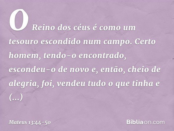 "O Reino dos céus é como um tesouro escondido num campo. Certo homem, tendo-o encontrado, escondeu-o de novo e, então, cheio de alegria, foi, vendeu tudo o que 