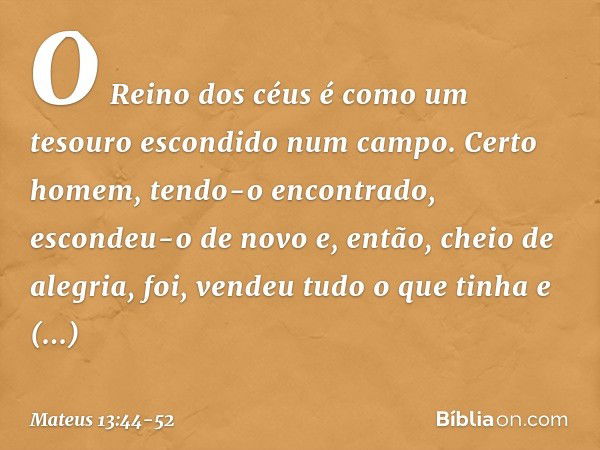 "O Reino dos céus é como um tesouro escondido num campo. Certo homem, tendo-o encontrado, escondeu-o de novo e, então, cheio de alegria, foi, vendeu tudo o que 