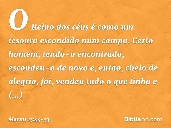 "O Reino dos céus é como um tesouro escondido num campo. Certo homem, tendo-o encontrado, escondeu-o de novo e, então, cheio de alegria, foi, vendeu tudo o que 