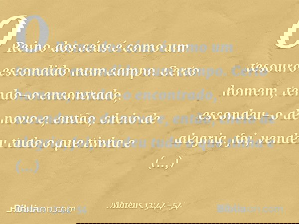"O Reino dos céus é como um tesouro escondido num campo. Certo homem, tendo-o encontrado, escondeu-o de novo e, então, cheio de alegria, foi, vendeu tudo o que
