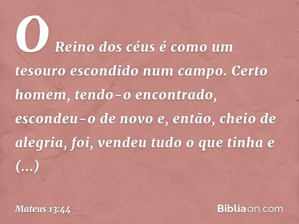 "O Reino dos céus é como um tesouro escondido num campo. Certo homem, tendo-o encontrado, escondeu-o de novo e, então, cheio de alegria, foi, vendeu tudo o que 