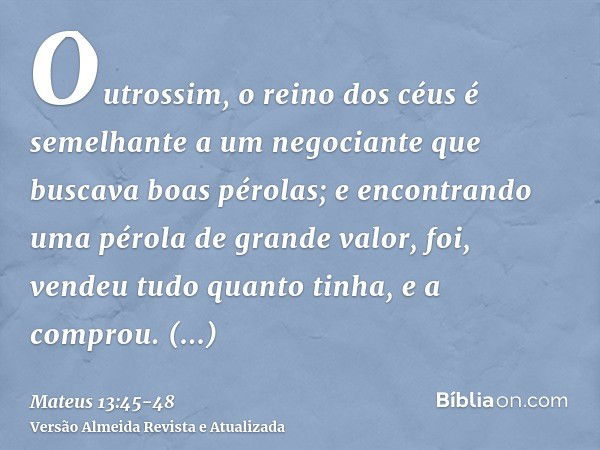 Outrossim, o reino dos céus é semelhante a um negociante que buscava boas pérolas;e encontrando uma pérola de grande valor, foi, vendeu tudo quanto tinha, e a c