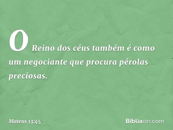 "O Reino dos céus também é como um negociante que procura pérolas preciosas. -- Mateus 13:45