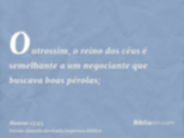 Outrossim, o reino dos céus é semelhante a um negociante que buscava boas pérolas;