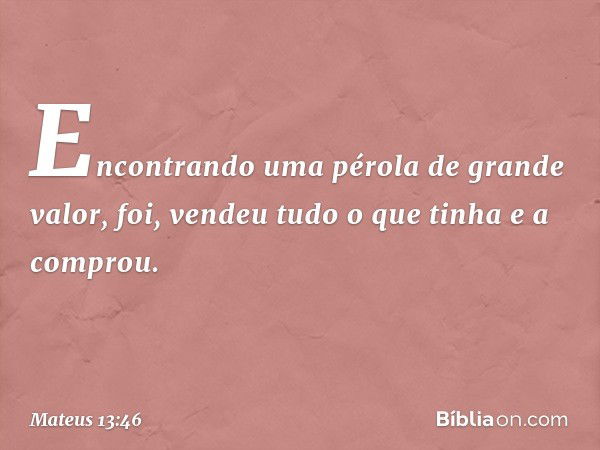 Encontrando uma pérola de grande valor, foi, vendeu tudo o que tinha e a comprou. -- Mateus 13:46