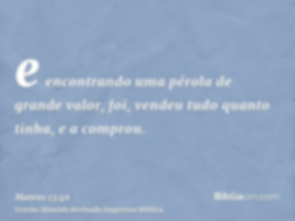 e encontrando uma pérola de grande valor, foi, vendeu tudo quanto tinha, e a comprou.