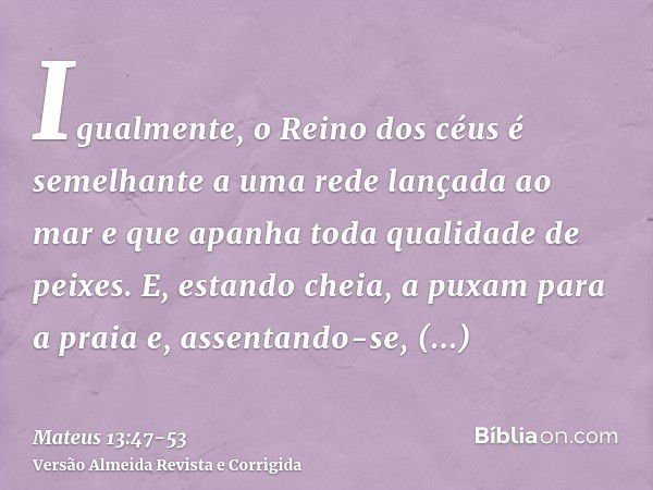 Igualmente, o Reino dos céus é semelhante a uma rede lançada ao mar e que apanha toda qualidade de peixes.E, estando cheia, a puxam para a praia e, assentando-s