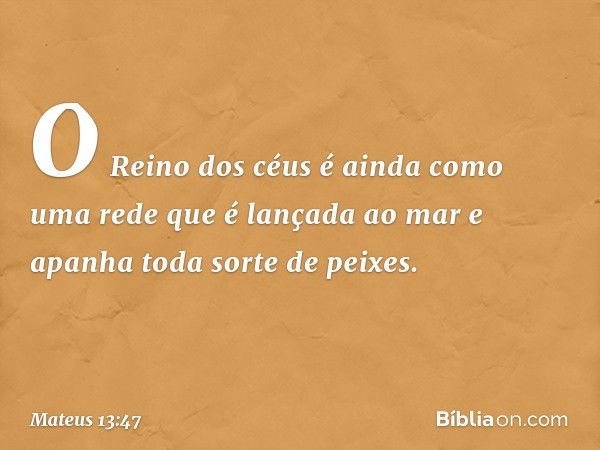 "O Reino dos céus é ainda como uma rede que é lançada ao mar e apanha toda sorte de peixes. -- Mateus 13:47