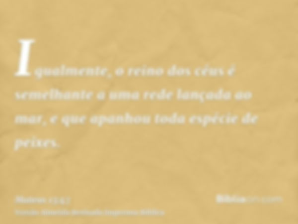 Igualmente, o reino dos céus é semelhante a uma rede lançada ao mar, e que apanhou toda espécie de peixes.