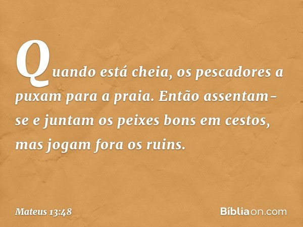 Quando está cheia, os pescadores a puxam para a praia. Então assentam-se e juntam os peixes bons em cestos, mas jogam fora os ruins. -- Mateus 13:48