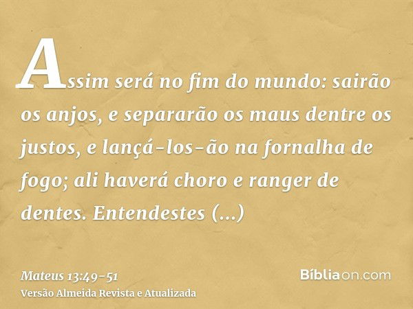 Assim será no fim do mundo: sairão os anjos, e separarão os maus dentre os justos,e lançá-los-ão na fornalha de fogo; ali haverá choro e ranger de dentes.Entend