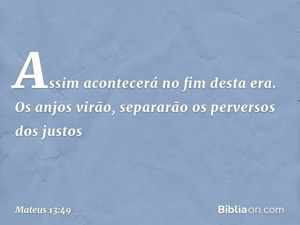 Assim acontecerá no fim desta era. Os anjos virão, separarão os perversos dos justos -- Mateus 13:49