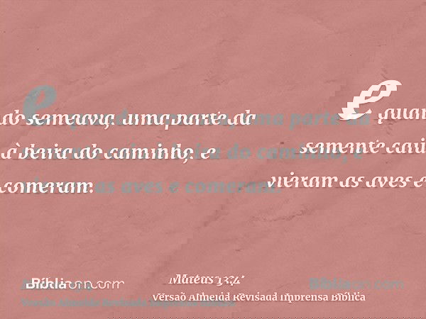 e quando semeava, uma parte da semente caiu à beira do caminho, e vieram as aves e comeram.