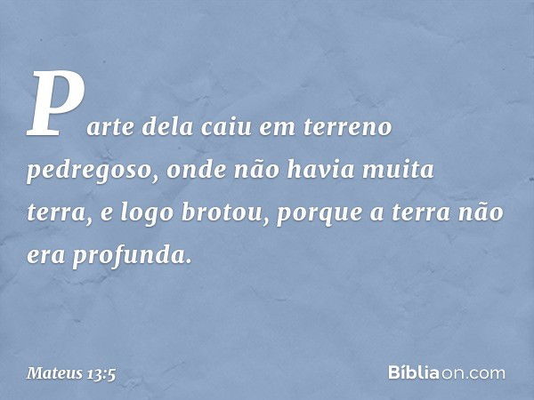 Parte dela caiu em terreno pedregoso, onde não havia muita terra, e logo brotou, porque a terra não era profunda. -- Mateus 13:5