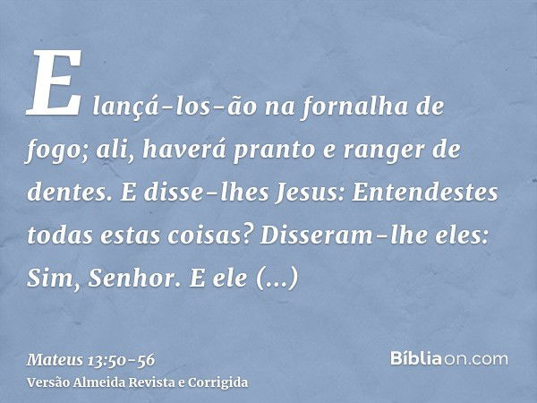 E lançá-los-ão na fornalha de fogo; ali, haverá pranto e ranger de dentes.E disse-lhes Jesus: Entendestes todas estas coisas? Disseram-lhe eles: Sim, Senhor.E e