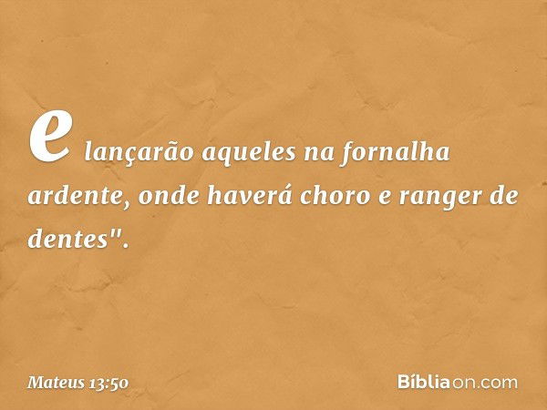 e lançarão aqueles na fornalha ardente, onde haverá choro e ranger de dentes". -- Mateus 13:50