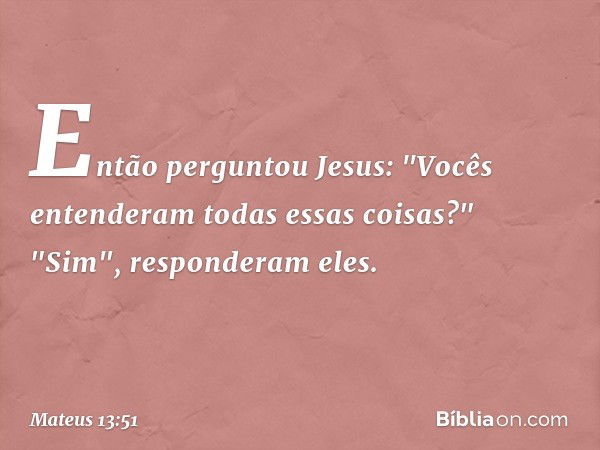 Então perguntou Jesus: "Vocês entenderam todas essas coisas?"
"Sim", responderam eles. -- Mateus 13:51