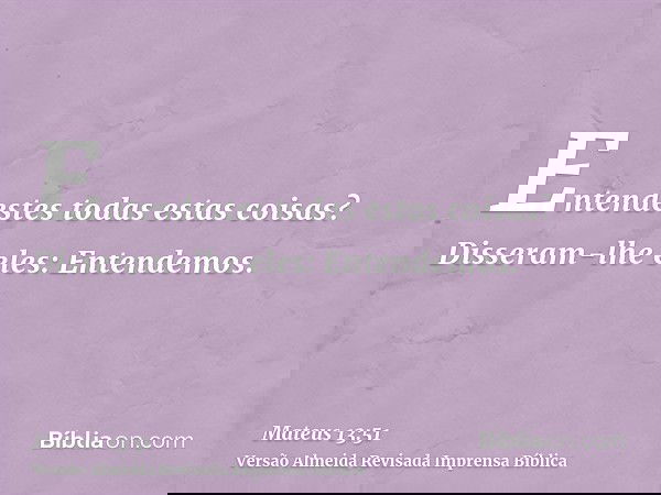 Entendestes todas estas coisas? Disseram-lhe eles: Entendemos.