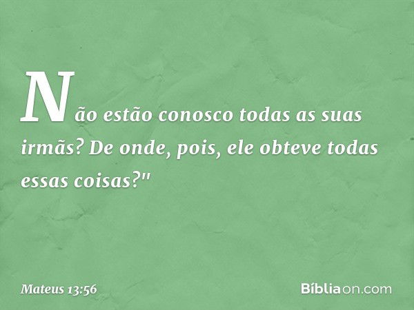 Não estão conosco todas as suas irmãs? De onde, pois, ele obteve todas essas coisas?" -- Mateus 13:56