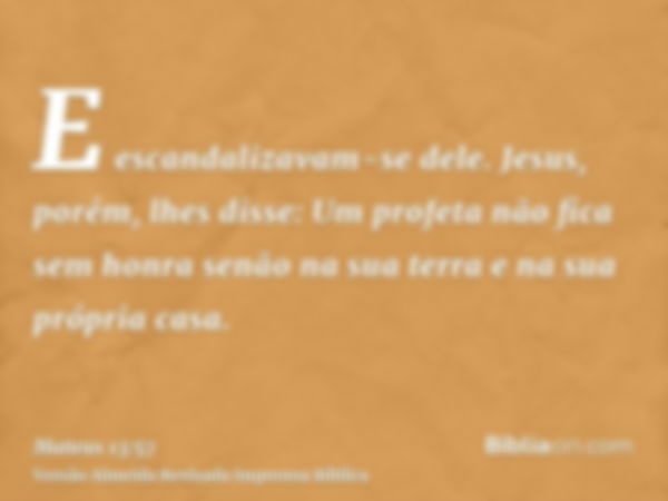 E escandalizavam-se dele. Jesus, porém, lhes disse: Um profeta não fica sem honra senão na sua terra e na sua própria casa.