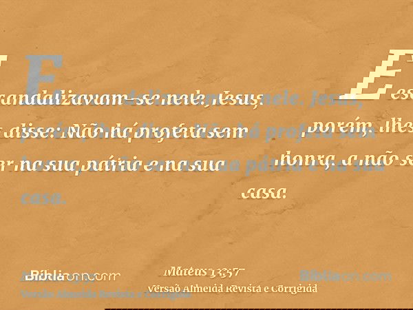 E escandalizavam-se nele. Jesus, porém, lhes disse: Não há profeta sem honra, a não ser na sua pátria e na sua casa.