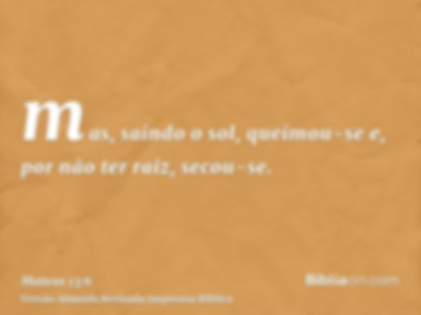 mas, saindo o sol, queimou-se e, por não ter raiz, secou-se.