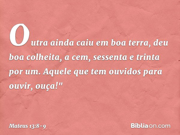 Outra ainda caiu em boa terra, deu boa colheita, a cem, sessenta e trinta por um. Aquele que tem ouvidos para ouvir, ouça!" -- Mateus 13:8-9