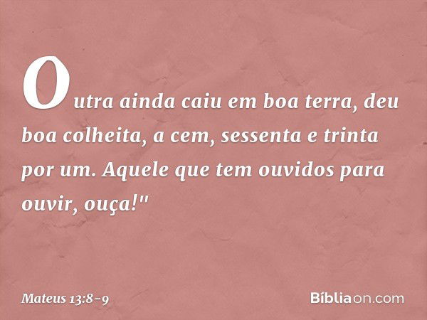 Outra ainda caiu em boa terra, deu boa colheita, a cem, sessenta e trinta por um. Aquele que tem ouvidos para ouvir, ouça!" -- Mateus 13:8-9