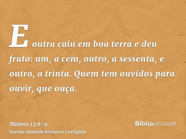 E outra caiu em boa terra e deu fruto: um, a cem, outro, a sessenta, e outro, a trinta.Quem tem ouvidos para ouvir, que ouça.