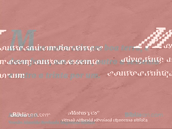 Mas outra caiu em boa terra, e dava fruto, um a cem, outro a sessenta e outro a trinta por um.