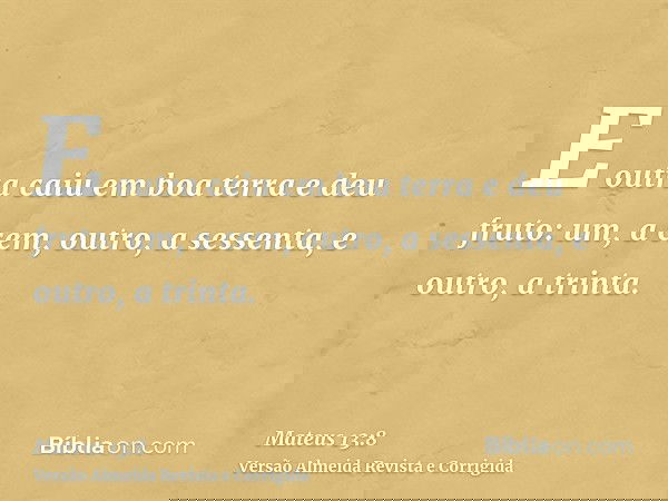 E outra caiu em boa terra e deu fruto: um, a cem, outro, a sessenta, e outro, a trinta.