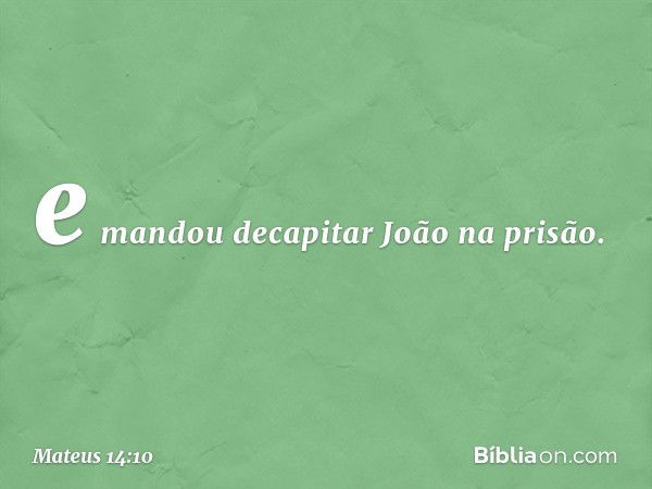 e mandou decapitar João na prisão. -- Mateus 14:10