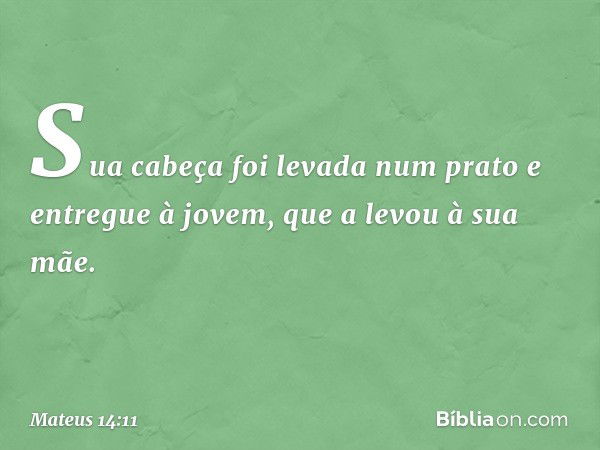 Sua cabeça foi levada num prato e entregue à jovem, que a levou à sua mãe. -- Mateus 14:11