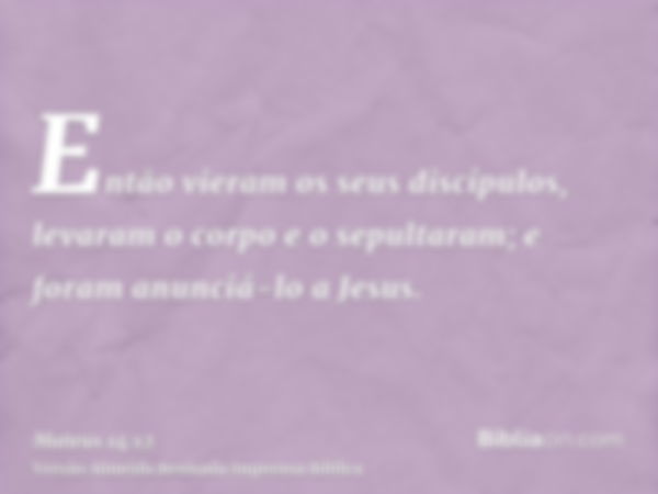 Então vieram os seus discípulos, levaram o corpo e o sepultaram; e foram anunciá-lo a Jesus.