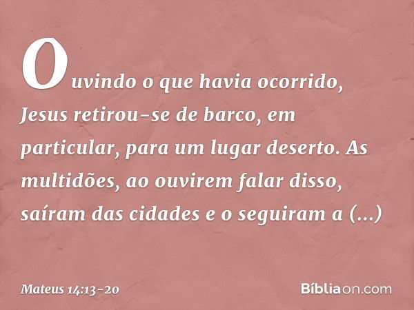 Ouvindo o que havia ocorrido, Jesus retirou-se de barco, em particular, para um lugar deserto. As multidões, ao ouvirem falar disso, saíram das cidades e o segu