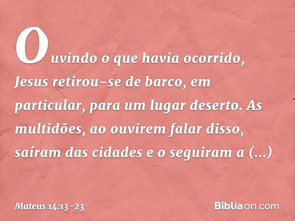 Ouvindo o que havia ocorrido, Jesus retirou-se de barco, em particular, para um lugar deserto. As multidões, ao ouvirem falar disso, saíram das cidades e o segu