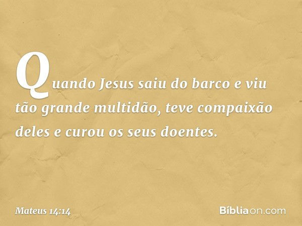 Quando Jesus saiu do barco e viu tão grande multidão, teve compaixão deles e curou os seus doentes. -- Mateus 14:14