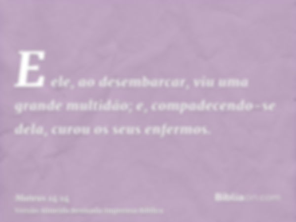 E ele, ao desembarcar, viu uma grande multidão; e, compadecendo-se dela, curou os seus enfermos.