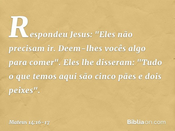 Respondeu Jesus: "Eles não precisam ir. Deem-lhes vocês algo para comer". Eles lhe disseram: "Tudo o que temos aqui são cinco pães e dois peixes". -- Mateus 14: