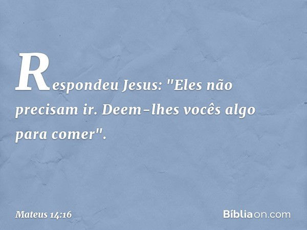 Respondeu Jesus: "Eles não precisam ir. Deem-lhes vocês algo para comer". -- Mateus 14:16