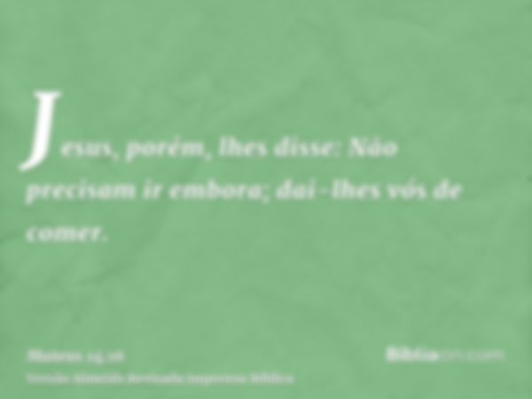 Jesus, porém, lhes disse: Não precisam ir embora; dai-lhes vós de comer.