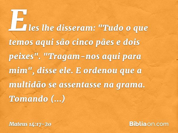 Eles lhe disseram: "Tudo o que temos aqui são cinco pães e dois peixes". "Tragam-nos aqui para mim", disse ele. E ordenou que a multidão se assentasse na grama.