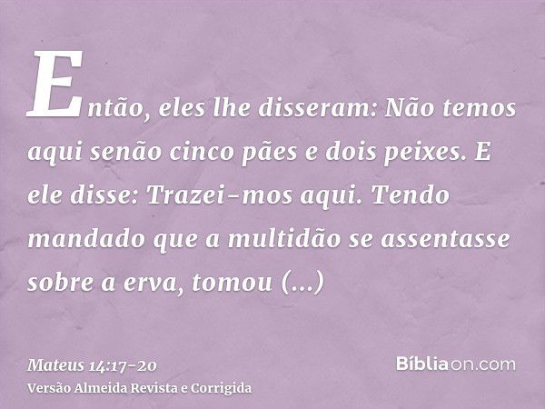 Então, eles lhe disseram: Não temos aqui senão cinco pães e dois peixes.E ele disse: Trazei-mos aqui.Tendo mandado que a multidão se assentasse sobre a erva, to