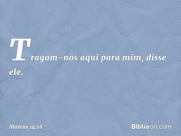 "Tragam-nos aqui para mim", disse ele. -- Mateus 14:18