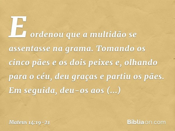 E ordenou que a multidão se assentasse na grama. Tomando os cinco pães e os dois peixes e, olhando para o céu, deu graças e partiu os pães. Em seguida, deu-os a