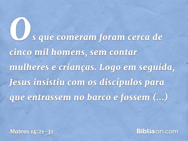 Os que comeram foram cerca de cinco mil homens, sem contar mulheres e crianças. Logo em seguida, Jesus insistiu com os discípulos para que entrassem no barco e 