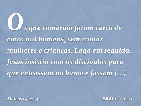 Os que comeram foram cerca de cinco mil homens, sem contar mulheres e crianças. Logo em seguida, Jesus insistiu com os discípulos para que entrassem no barco e 