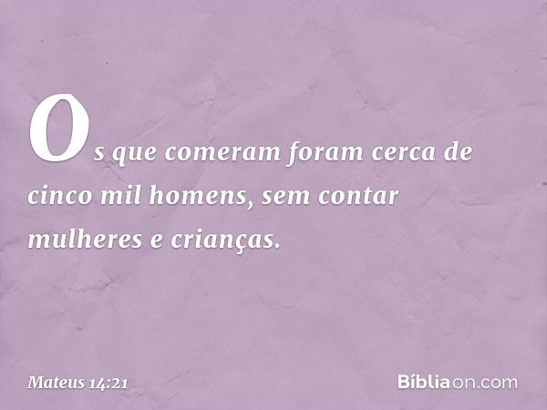 Os que comeram foram cerca de cinco mil homens, sem contar mulheres e crianças. -- Mateus 14:21