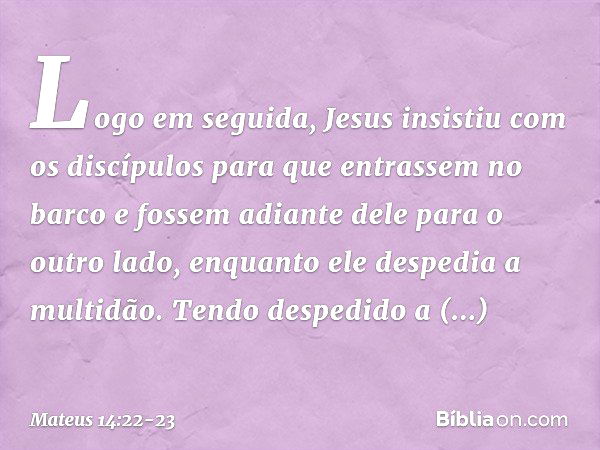 Logo em seguida, Jesus insistiu com os discípulos para que entrassem no barco e fossem adiante dele para o outro lado, enquanto ele despedia a multidão. Tendo d