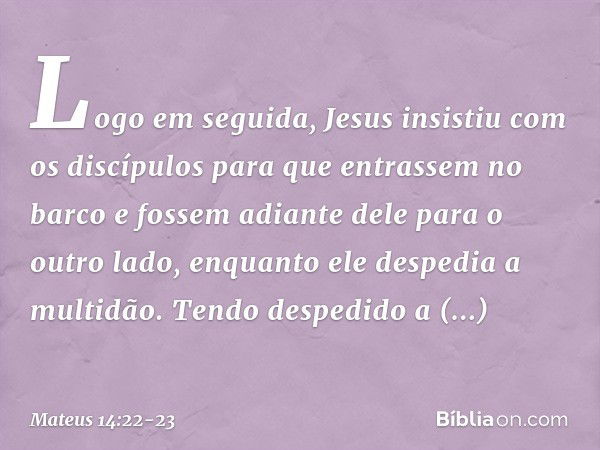 Logo em seguida, Jesus insistiu com os discípulos para que entrassem no barco e fossem adiante dele para o outro lado, enquanto ele despedia a multidão. Tendo d